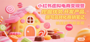 小红书虚拟电商变现营，挖掘优势、开发产品、撰写高转化商销笔记，快速启动和变现-川川创富网