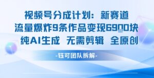 视频号新玩法 9条作品变现6.9k 纯AI生成无需剪辑全原创-川川创富网