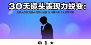 30天镜头表现力蜕变：从镜头恐惧到镜头自信的蜕变 形成独特的个人表现风格-川川创富网