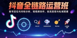 抖音全链路运营班：账号定位与对标分析，短视频创作，投流变现与私域搭建-川川创富网