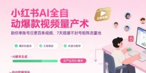 小红书AI全自动爆款视频量产术，助你单账号日更百条视频，7天搭建不封号矩阵流量池-川川创富网