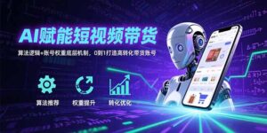 AI赋能短视频带货:算法逻辑+账号权重底层机制,0到1打造高转化带货账号-川川创富网