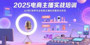 2025电商主播实战培训:从0到1培养专业电商主播的完整知识体系-川川创富网