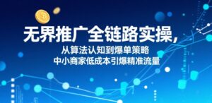 无界推广全链路实操，从算法认知到爆单策略，中小商家低成本引爆精准流量-川川创富网