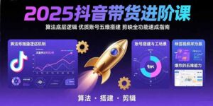 2025抖音带货进阶课：算法底层逻辑,优质账号五维搭建,剪映全功能速成指南-川川创富网