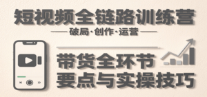 短视频全链路训练营：含破局、创作、运营、带货等多方面，详解各环节要点与实操技巧-川川创富网