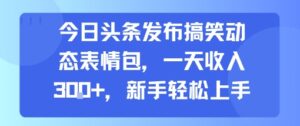 今日头条发布搞笑动态表情包，一天收入3张+，新手轻松上手-川川创富网