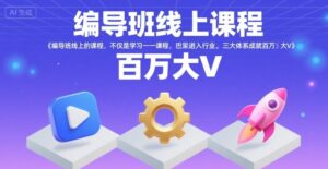 编导班线上课程,不仅是学习一门课程,更是进入一个行业,三大体系成就百万大V-川川创富网