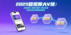 2025短视频大V班:内容创作+表现力提升+商业变现 从账号定位到高客单成交-川川创富网