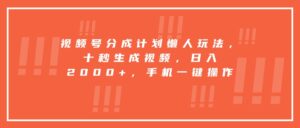 视频号分成计划懒人玩法，十秒生成视频，日入2000+，手机一键操作-川川创富网