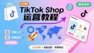 TikTok Shop从0到1运营教程，TikTok跨境电商新手必学课程-川川创富网