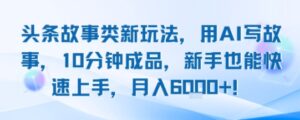 头条故事类新玩法，用AI写故事，10分钟成品，新手也能快速上手，月入6k+-川川创富网