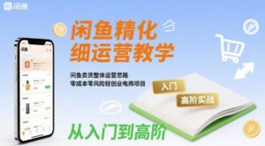 闲鱼精细化运营入门+高阶实战教学，闲鱼卖货整体运营思路，零成本零风险轻创业电商项目-川川创富网