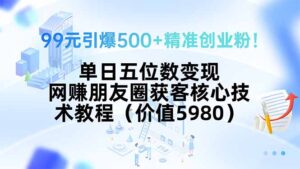 99元引爆500+精准创业粉!单日五位数变现,网赚朋友圈获客核心技术教程…-川川创富网