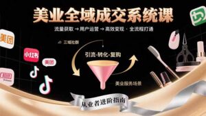 美业全域成交系统课程:帮助美业从业者打通从流量获取到高效变现全流程-川川创富网