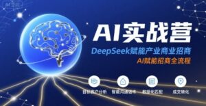 AI实战营：DeepSeek赋能产业商业招商，AI赋能招商全流程-川川创富网