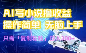 AI写小说爆火玩法，小白也能无脑操作，复制粘贴日入300+-川川创富网