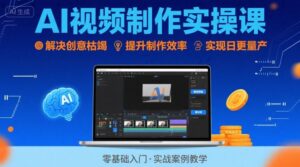 Ai视频制作实操课，解决创意枯竭、效率低下痛点，实现日更量产可持续变现-川川创富网