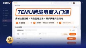 TEMU跨境电商入门课,店铺注册流程,商品创建方法,新手快速开店指南-川川创富网
