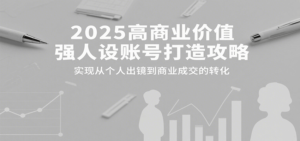 2025高商业价值强人设账号打造攻略,实现从个人出镜到商业成交的转化-川川创富网