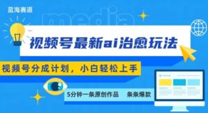 视频号分成最新ai治愈玩法，5分钟一条爆款，日入多张，小白也能轻松上手-川川创富网