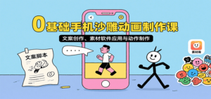 0基础手机沙雕动画制作课,文案创作、素材软件应用与动作制作-川川创富网