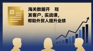 海关数据开发客户实战课,帮助外贸人提升业绩-川川创富网
