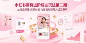 小红书带货进阶玩法第二期：从选品策略 货源对接 内容制作到月入过万爆单-川川创富网
