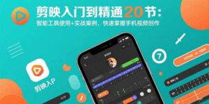 剪映入门到精通20节:智能工具使用+实战案例,快速掌握手机视频创作-川川创富网