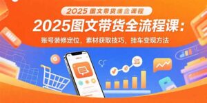 2025图文带货全流程课:账号装修定位,素材获取技巧,挂车变现方法-川川创富网