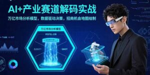 AI+产业赛道解码实战:万亿市场分析模型,数据驱动决策,招商机会地图绘制-川川创富网