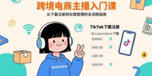 跨境电商主播入门课，TikTok下载注册，支付工具配置，社媒账号管理全流程-川川创富网
