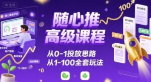 随心推高级课程，从0-1投放思路，也有从1-100的全套玩法-川川创富网