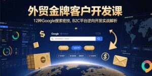 外贸金牌客户开发课,12种Google搜索密技,B2C平台逆向开发实战解析-川川创富网