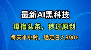 最新AI黑科技软件撸头条搬运，无需任何指令，秒过原创，每天半小时，稳定日入3张【揭秘】-川川创富网