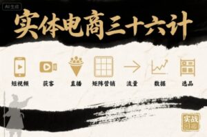 实体电商三十六计,短视频-获客-直播-矩阵营销-流量-数据-选品-川川创富网