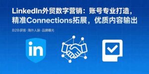 LinkedIn外贸数字营销:账号专业打造,精准Connections拓展,优质内容输出-川川创富网
