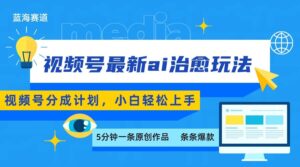 视频号分成最新ai治愈玩法,5分钟一条爆款,日赚500+,小白也能轻松上手-川川创富网