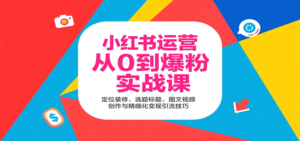 小红书运营从0到爆粉实战课:定位装修、选题标题,图文视频创作与精细化变现引流技巧-川川创富网
