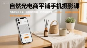 自然光电商平铺手机摄影课，0基础轻松上手，拍摄修图剪辑一站式实操教学，用手机也能拍出高级感-川川创富网