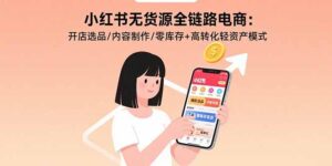 小红书无货源全链路电商:开店选品/内容制作/零库存+高转化轻资产模式-川川创富网