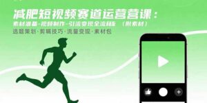 减肥短视频赛道运营课:素材准备-视频制作-引流变现全流程 (附素材-川川创富网