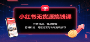 小红书无货源搞钱课:开店选品、爆品挖掘,剪辑引流、笔记运营与私域变现技巧-川川创富网
