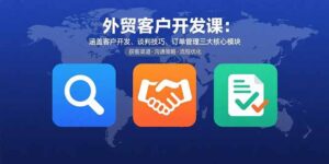 外贸客户开发课:涵盖客户开发、谈判技巧、订单管理三大核心模块-川川创富网
