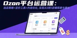 Ozon平台运营课:选品策略+定价工具+内容优化,实现从0到1店铺搭建与增长-川川创富网