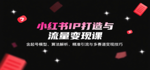 小红书IP打造与流量变现课:含起号模型、算法解析、精准引流与多赛道变现技巧-川川创富网