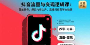 抖音流量与变现逻辑课:覆盖养号、爆款内容生产、直播间运营等全链路-川川创富网