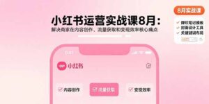 小红书运营实战课8月:解决商家在内容创作、流量获取和变现效率核心痛点-川川创富网