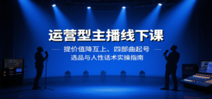 运营型主播线下课:提价值降互上、四部曲起号、选品与人性话术实操指南-川川创富网