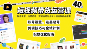 短视频带货运营课:账号设置、选品起号、剪辑技巧与全域计划投放优化指南-川川创富网